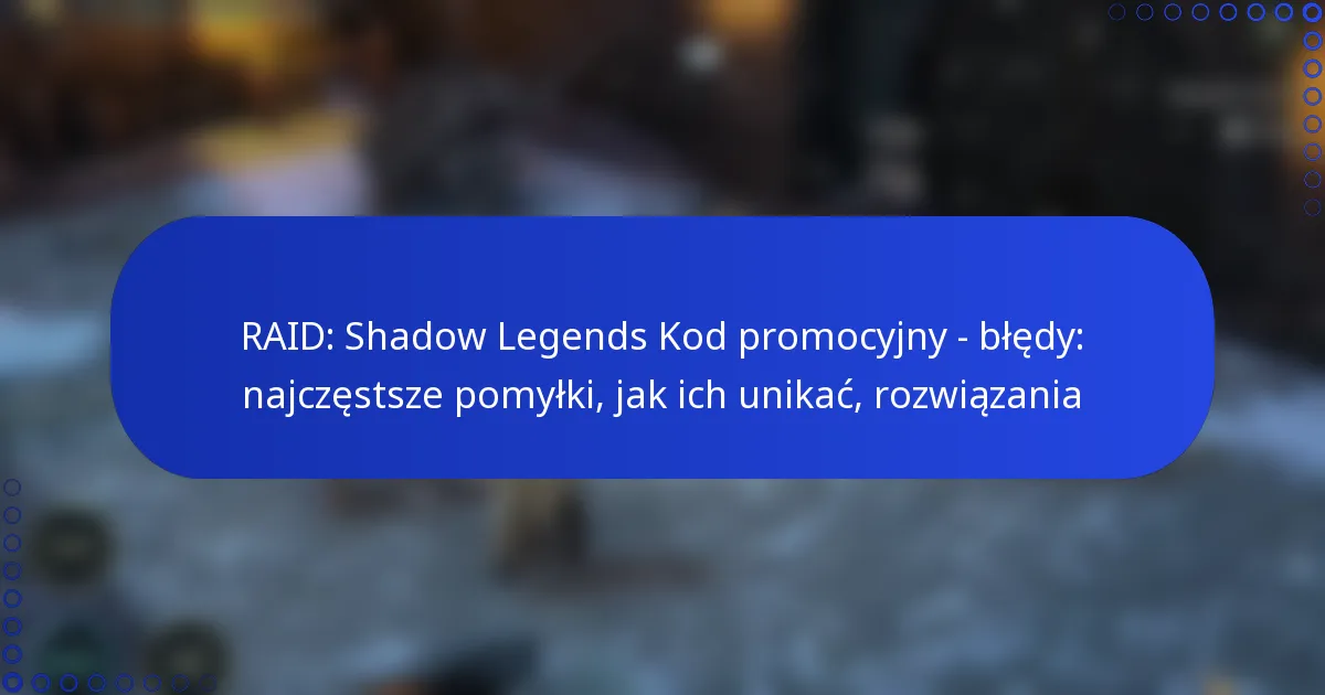RAID: Shadow Legends Kod promocyjny – błędy: najczęstsze pomyłki, jak ich unikać, rozwiązania