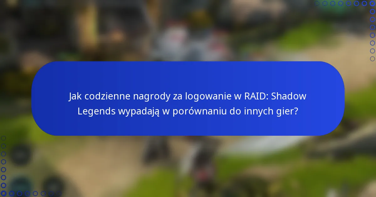 Jak codzienne nagrody za logowanie w RAID: Shadow Legends wypadają w porównaniu do innych gier?