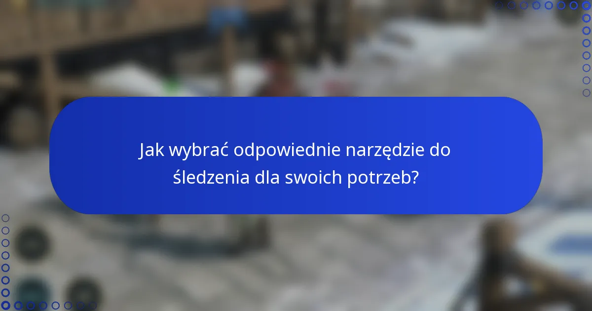 Jak wybrać odpowiednie narzędzie do śledzenia dla swoich potrzeb?
