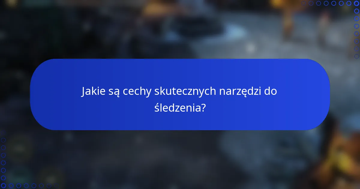 Jakie są cechy skutecznych narzędzi do śledzenia?