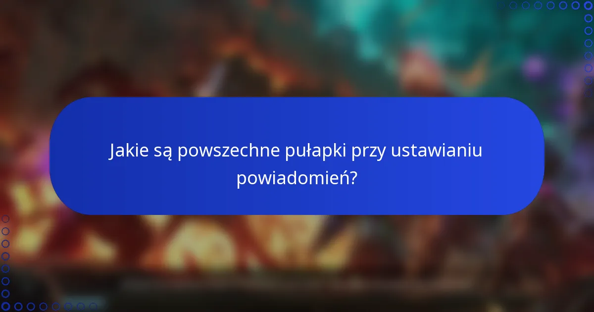 Jakie są powszechne pułapki przy ustawianiu powiadomień?