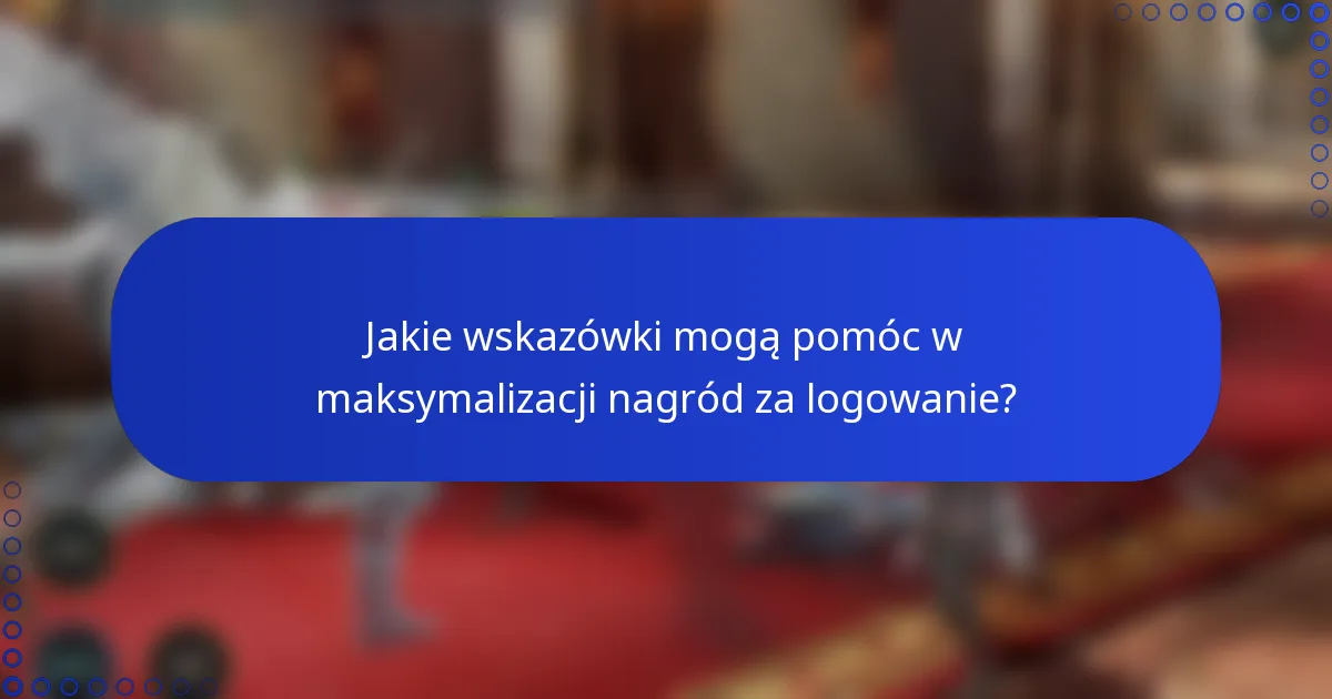 Jakie wskazówki mogą pomóc w maksymalizacji nagród za logowanie?